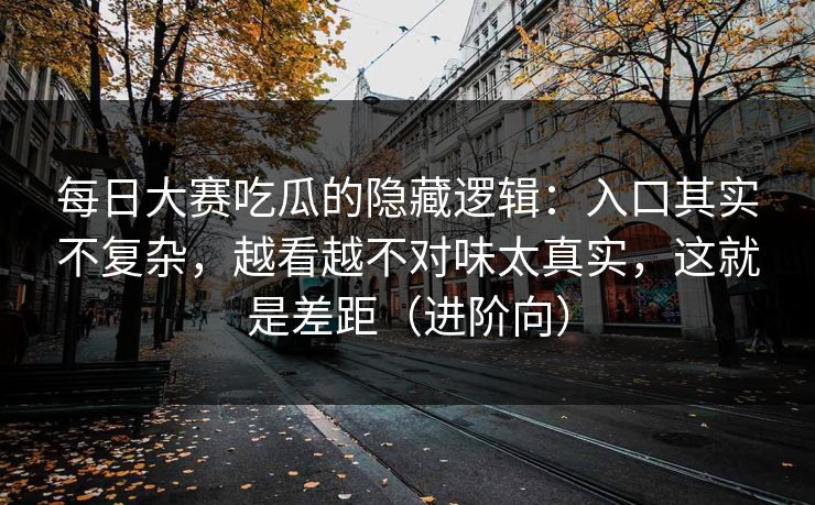 每日大赛吃瓜的隐藏逻辑：入口其实不复杂，越看越不对味太真实，这就是差距（进阶向）
