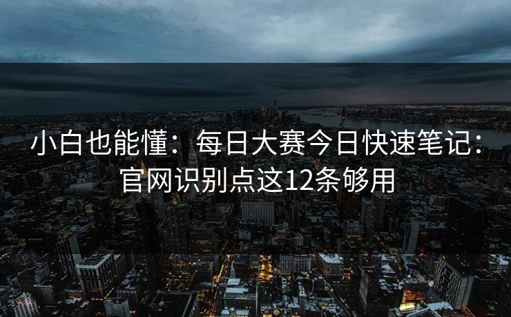 小白也能懂:每日大赛今日快速笔记:官网识别点这12条够用 小白也能懂:每日大赛今日快速笔记:官网识别点这12条够用