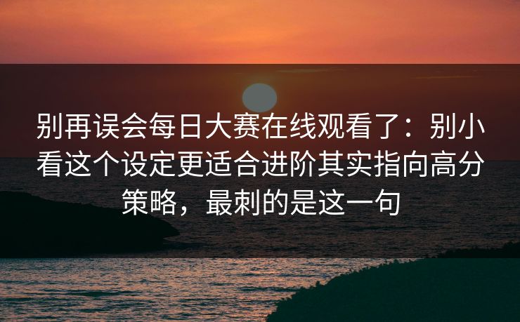 别再误会每日大赛在线观看了：别小看这个设定更适合进阶其实指向高分策略，最刺的是这一句