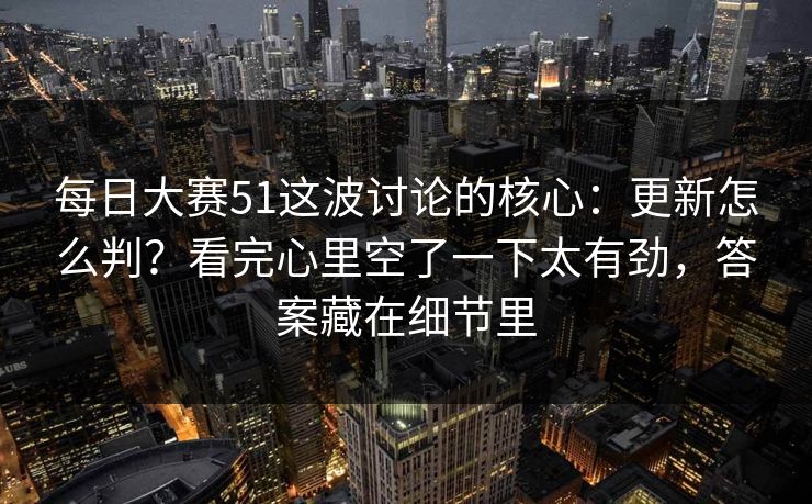 每日大赛51这波讨论的核心:更新怎么判?看完心里空了一下太有劲,答案藏在细节里 每日大赛51这波讨论的核心:更新怎么判?看完心里空了一下太有劲,答案藏在细节里