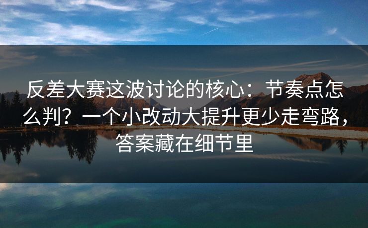 反差大赛这波讨论的核心：节奏点怎么判？一个小改动大提升更少走弯路，答案藏在细节里