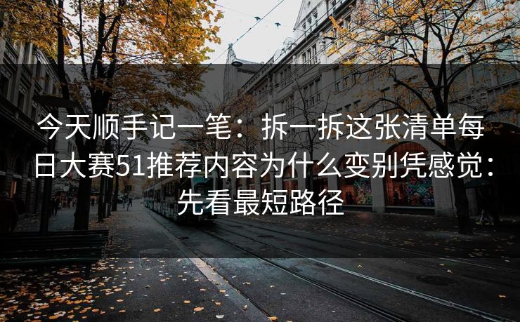 今天顺手记一笔：拆一拆这张清单每日大赛51推荐内容为什么变别凭感觉：先看最短路径