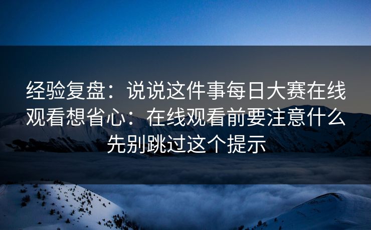 经验复盘:说说这件事每日大赛在线观看想省心:在线观看前要注意什么先别跳过这个提示 经验复盘:说说这件事每日大赛在线观看想省心:在线观看前要注意什么先别跳过这个提示
