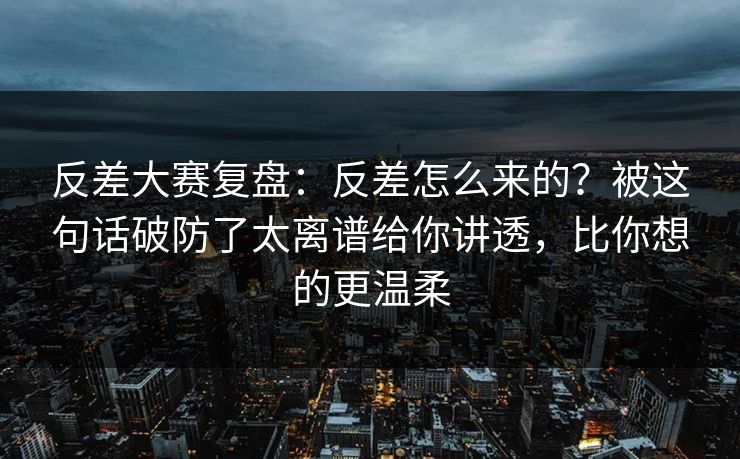 反差大赛复盘：反差怎么来的？被这句话破防了太离谱给你讲透，比你想的更温柔