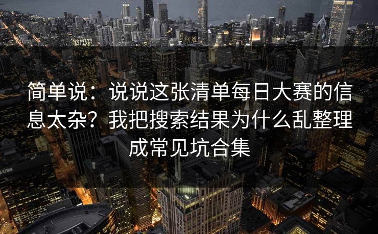 简单说：说说这张清单每日大赛的信息太杂？我把搜索结果为什么乱整理成常见坑合集