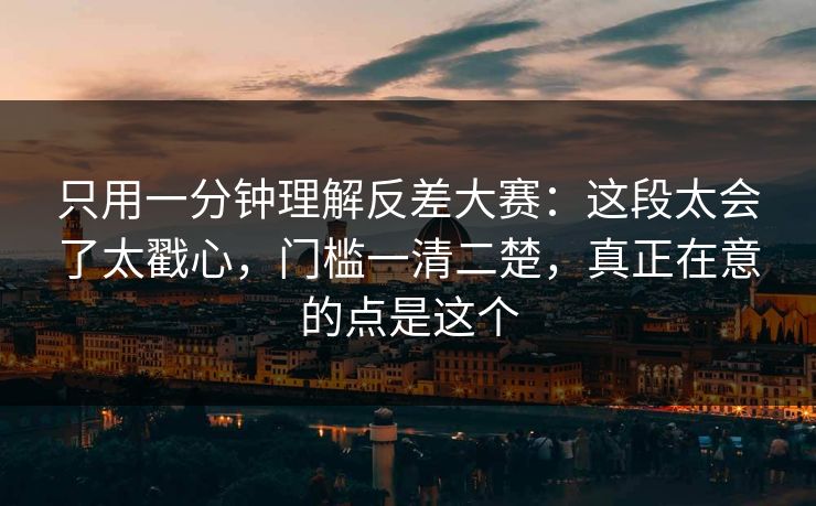 只用一分钟理解反差大赛：这段太会了太戳心，门槛一清二楚，真正在意的点是这个