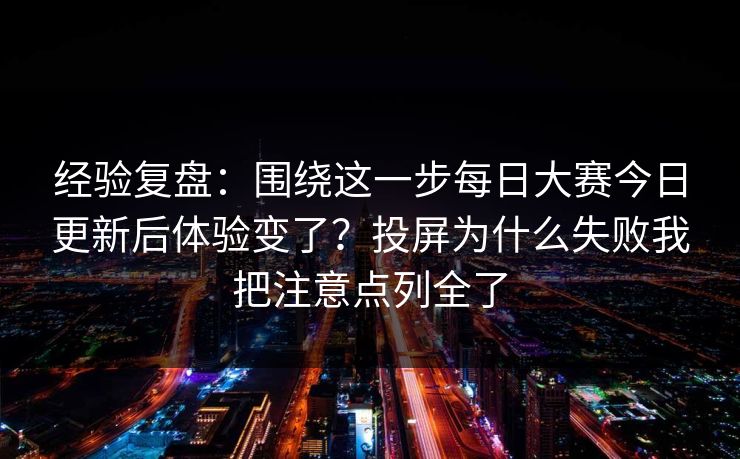 经验复盘：围绕这一步每日大赛今日更新后体验变了？投屏为什么失败我把注意点列全了