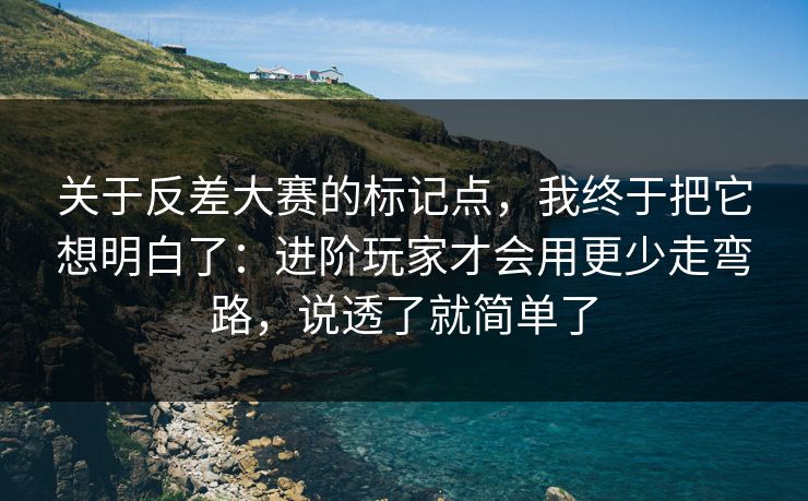关于反差大赛的标记点，我终于把它想明白了：进阶玩家才会用更少走弯路，说透了就简单了