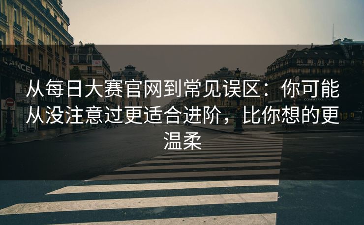 从每日大赛官网到常见误区:你可能从没注意过更适合进阶,比你想的更温柔 从每日大赛官网到常见误区:你可能从没注意过更适合进阶,比你想的更温柔