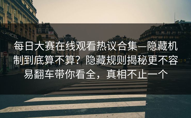 每日大赛在线观看热议合集—隐藏机制到底算不算？隐藏规则揭秘更不容易翻车带你看全，真相不止一个