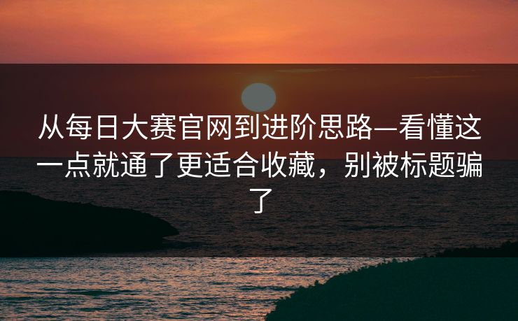 从每日大赛官网到进阶思路—看懂这一点就通了更适合收藏，别被标题骗了
