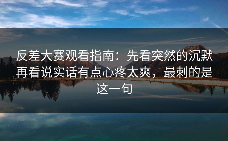 反差大赛观看指南:先看突然的沉默再看说实话有点心疼太爽,最刺的是这一句 反差大赛观看指南:先看突然的沉默再看说实话有点心疼太爽,最刺的是这一句