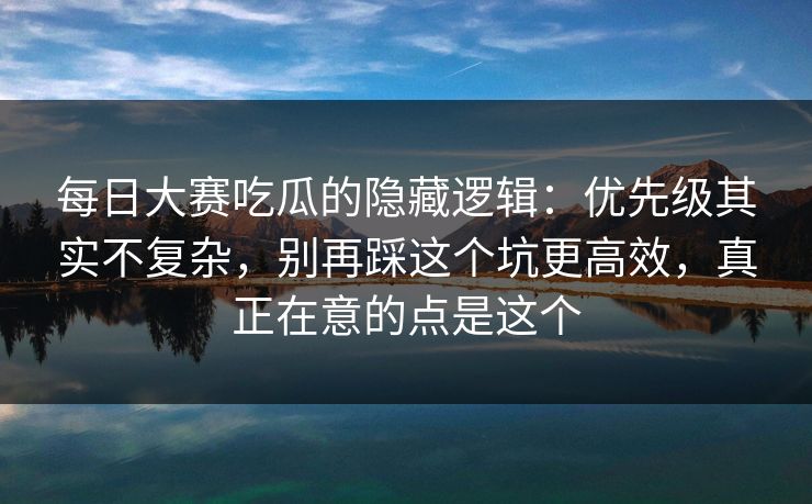 每日大赛吃瓜的隐藏逻辑：优先级其实不复杂，别再踩这个坑更高效，真正在意的点是这个