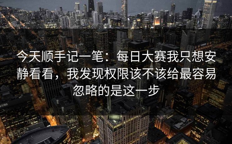 今天顺手记一笔：每日大赛我只想安静看看，我发现权限该不该给最容易忽略的是这一步