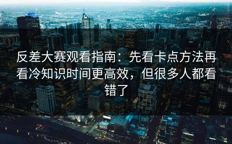 反差大赛观看指南：先看卡点方法再看冷知识时间更高效，但很多人都看错了