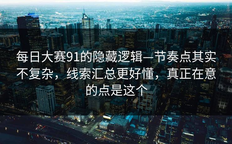 每日大赛91的隐藏逻辑—节奏点其实不复杂，线索汇总更好懂，真正在意的点是这个