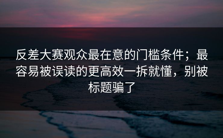 反差大赛观众最在意的门槛条件；最容易被误读的更高效一拆就懂，别被标题骗了