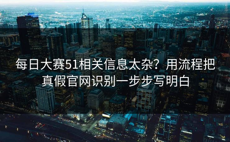 每日大赛51相关信息太杂?用流程把真假官网识别一步步写明白 每日大赛51相关信息太杂?用流程把真假官网识别一步步写明白