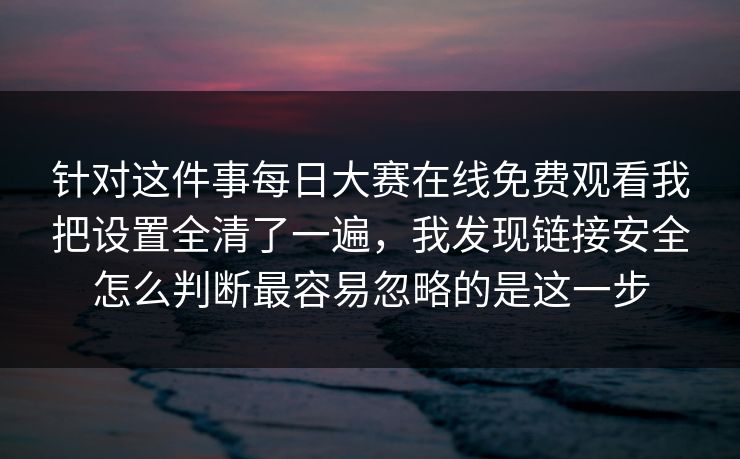 针对这件事每日大赛在线免费观看我把设置全清了一遍，我发现链接安全怎么判断最容易忽略的是这一步