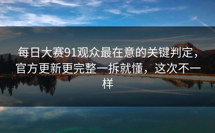 每日大赛91观众最在意的关键判定，官方更新更完整一拆就懂，这次不一样