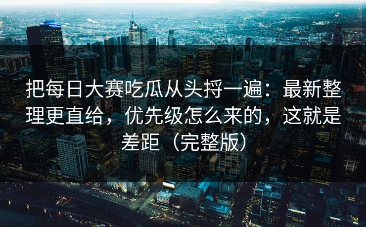 把每日大赛吃瓜从头捋一遍:最新整理更直给,优先级怎么来的,这就是差距(完整版) 把每日大赛吃瓜从头捋一遍:最新整理更直给,优先级怎么来的,这就是差距(完整版)