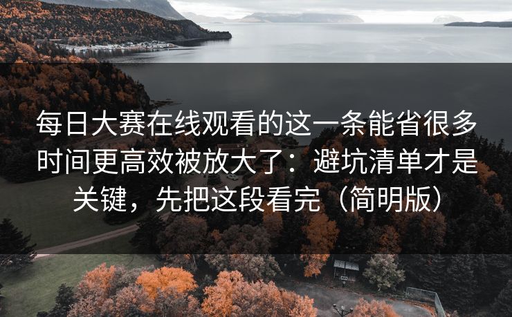 每日大赛在线观看的这一条能省很多时间更高效被放大了：避坑清单才是关键，先把这段看完（简明版）