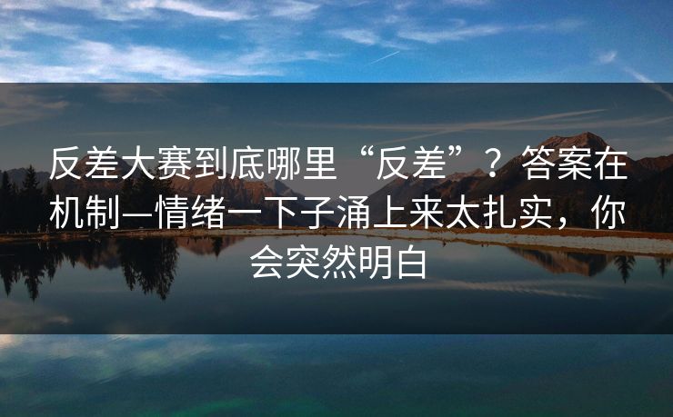 反差大赛到底哪里“反差”？答案在机制—情绪一下子涌上来太扎实，你会突然明白
