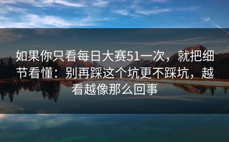 如果你只看每日大赛51一次，就把细节看懂：别再踩这个坑更不踩坑，越看越像那么回事