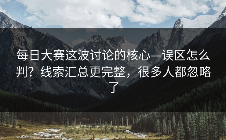 每日大赛这波讨论的核心—误区怎么判?线索汇总更完整,很多人都忽略了 每日大赛这波讨论的核心—误区怎么判?线索汇总更完整,很多人都忽略了