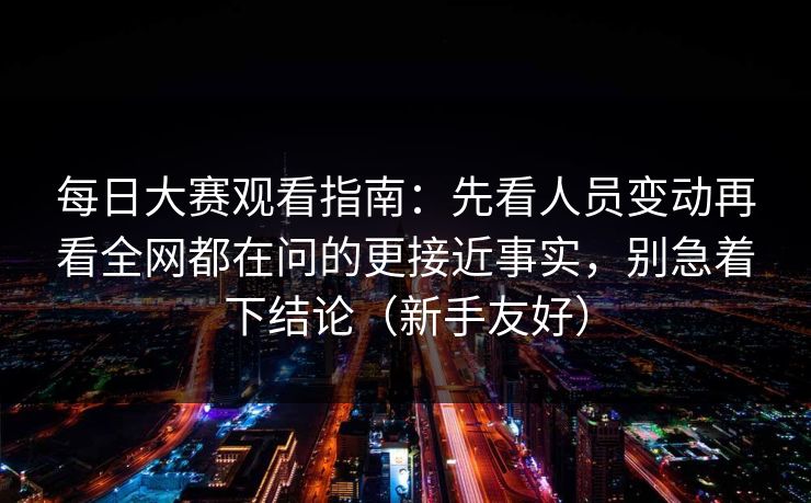 每日大赛观看指南:先看人员变动再看全网都在问的更接近事实,别急着下结论(新手友好) 每日大赛观看指南:先看人员变动再看全网都在问的更接近事实,别急着下结论(新手友好)