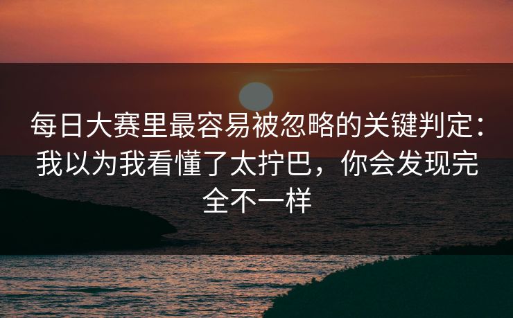 每日大赛里最容易被忽略的关键判定:我以为我看懂了太拧巴,你会发现完全不一样 每日大赛里最容易被忽略的关键判定:我以为我看懂了太拧巴,你会发现完全不一样